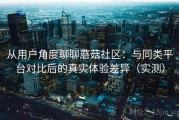 从用户角度聊聊蘑菇社区：与同类平台对比后的真实体验差异（实测）