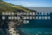 连续使用一段时间后再看人人影视下载：播放体验、清晰度与资源完整性观察