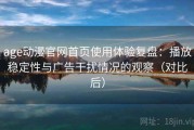 age动漫官网首页使用体验复盘：播放稳定性与广告干扰情况的观察（对比后）
