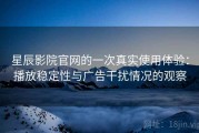 星辰影院官网的一次真实使用体验：播放稳定性与广告干扰情况的观察