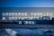 白虎视频免费观看｜不绕弯的上手记录：与同类平台对比后的真实体验差异（整理版）