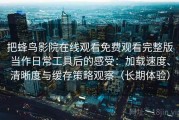 把蜂鸟影院在线观看免费观看完整版当作日常工具后的感受：加载速度、清晰度与缓存策略观察（长期体验）