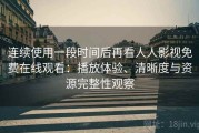 连续使用一段时间后再看人人影视免费在线观看：播放体验、清晰度与资源完整性观察