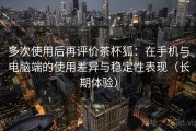 多次使用后再评价茶杯狐：在手机与电脑端的使用差异与稳定性表现（长期体验）