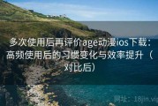 多次使用后再评价age动漫ios下载：高频使用后的习惯变化与效率提升（对比后）