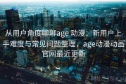 从用户角度聊聊age 动漫：新用户上手难度与常见问题整理，age动漫动画官网最近更新