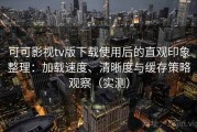 可可影视tv版下载使用后的直观印象整理：加载速度、清晰度与缓存策略观察（实测）