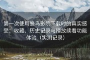 第一次使用蜂鸟影院下载时的真实感受：收藏、历史记录与播放续看功能体验（实测记录）