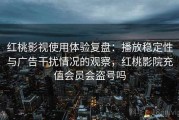 红桃影视使用体验复盘：播放稳定性与广告干扰情况的观察，红桃影院充值会员会盗号吗