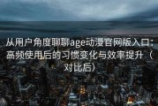 从用户角度聊聊age动漫官网版入口：高频使用后的习惯变化与效率提升（对比后）