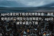 age动漫官网下载使用体验复盘：高频使用后的习惯变化与效率提升，age动漫安卓官方下载