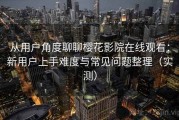 从用户角度聊聊樱花影院在线观看：新用户上手难度与常见问题整理（实测）