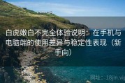 白虎嫩白不完全体验说明：在手机与电脑端的使用差异与稳定性表现（新手向）