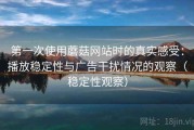 第一次使用蘑菇网站时的真实感受：播放稳定性与广告干扰情况的观察（稳定性观察）