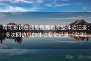 可可影视在线免费观看完整体验记录：多次回访后的体验变化记录（实测）