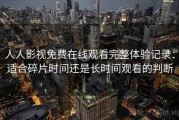 人人影视免费在线观看完整体验记录：适合碎片时间还是长时间观看的判断