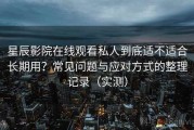 星辰影院在线观看私人到底适不适合长期用？常见问题与应对方式的整理记录（实测）