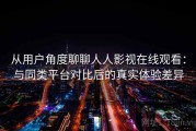 从用户角度聊聊人人影视在线观看：与同类平台对比后的真实体验差异