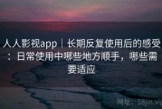 人人影视app｜长期反复使用后的感受：日常使用中哪些地方顺手，哪些需要适应
