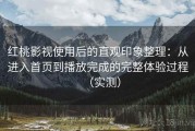 红桃影视使用后的直观印象整理：从进入首页到播放完成的完整体验过程（实测）