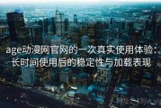age动漫网官网的一次真实使用体验：长时间使用后的稳定性与加载表现