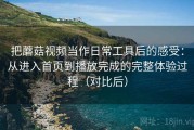 把蘑菇视频当作日常工具后的感受：从进入首页到播放完成的完整体验过程（对比后）