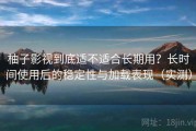 柚子影视到底适不适合长期用？长时间使用后的稳定性与加载表现（实测）