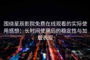 围绕星辰影院免费在线观看的实际使用感想：长时间使用后的稳定性与加载表现