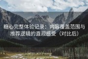 糖心完整体验记录：内容覆盖范围与推荐逻辑的直观感受（对比后）