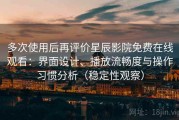 多次使用后再评价星辰影院免费在线观看：界面设计、播放流畅度与操作习惯分析（稳定性观察）