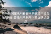 蜂鸟影院在线观看官网到底适不适合长期用？普通用户视角下的优缺点盘点
