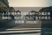 人人影视免费在线观看的一次真实使用体验：播放稳定性与广告干扰情况的观察（对比后）