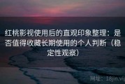 红桃影视使用后的直观印象整理：是否值得收藏长期使用的个人判断（稳定性观察）