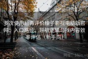 多次使用后再评价柚子影视电脑版官网：入口路径、导航逻辑与找内容效率评估（新手向）