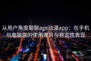从用户角度聊聊age动漫app：在手机与电脑端的使用差异与稳定性表现