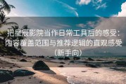 把星辰影院当作日常工具后的感受：内容覆盖范围与推荐逻辑的直观感受（新手向）