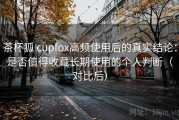 茶杯狐 cupfox高频使用后的真实结论：是否值得收藏长期使用的个人判断（对比后）
