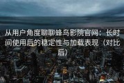 从用户角度聊聊蜂鸟影院官网：长时间使用后的稳定性与加载表现（对比后）