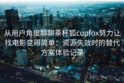从用户角度聊聊茶杯狐cupfox努力让找电影变得简单：资源失效时的替代方案体验记录