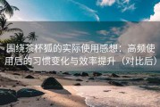 围绕茶杯狐的实际使用感想：高频使用后的习惯变化与效率提升（对比后）