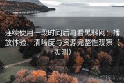 连续使用一段时间后再看黑料网：播放体验、清晰度与资源完整性观察（实测）