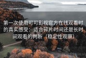 第一次使用可可影视官方在线观看时的真实感受：适合碎片时间还是长时间观看的判断（稳定性观察）