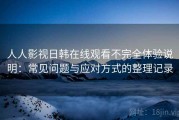 人人影视日韩在线观看不完全体验说明：常见问题与应对方式的整理记录