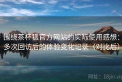 围绕茶杯狐官方网站的实际使用感想：多次回访后的体验变化记录（对比后）