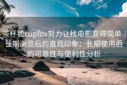 茶杯狐cupfox努力让找电影变得简单｜长期浏览后的直观印象：长期使用后的可靠性与便利性分析