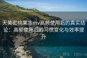天美密桃果冻mv高频使用后的真实结论：高频使用后的习惯变化与效率提升