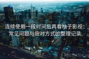连续使用一段时间后再看柚子影视：常见问题与应对方式的整理记录