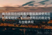 蜂鸟影院在线观看完整版高频使用后的真实结论：长时间使用后的稳定性与加载表现