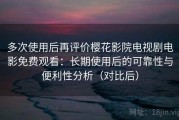多次使用后再评价樱花影院电视剧电影免费观看：长期使用后的可靠性与便利性分析（对比后）