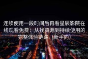 连续使用一段时间后再看星辰影院在线观看免费：从找资源到持续使用的完整体验链路（新手向）